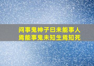 问事鬼神子曰未能事人焉能事鬼未知生焉知死