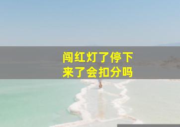 闯红灯了停下来了会扣分吗