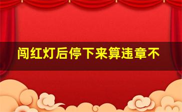 闯红灯后停下来算违章不