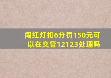 闯红灯扣6分罚150元可以在交管12123处理吗