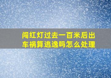 闯红灯过去一百米后出车祸算逃逸吗怎么处理