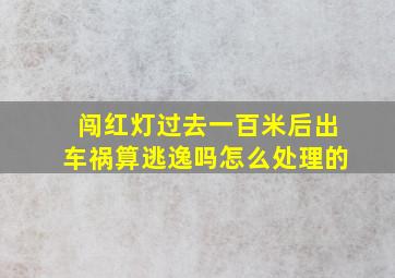 闯红灯过去一百米后出车祸算逃逸吗怎么处理的