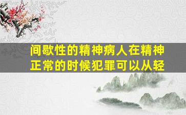 间歇性的精神病人在精神正常的时候犯罪可以从轻