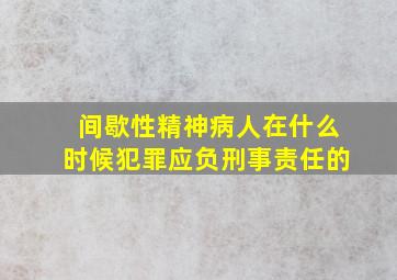 间歇性精神病人在什么时候犯罪应负刑事责任的