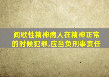 间歇性精神病人在精神正常的时候犯罪,应当负刑事责任