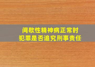 间歇性精神病正常时犯罪是否追究刑事责任