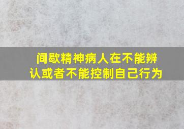 间歇精神病人在不能辨认或者不能控制自己行为