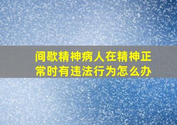 间歇精神病人在精神正常时有违法行为怎么办