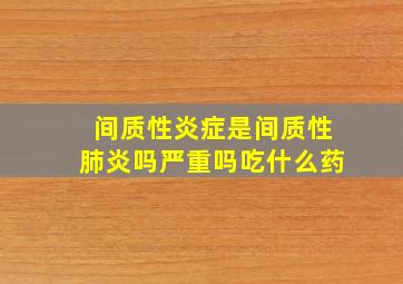 间质性炎症是间质性肺炎吗严重吗吃什么药