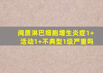 间质淋巴细胞增生炎症1+活动1+不典型1级严重吗