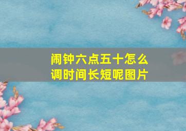 闹钟六点五十怎么调时间长短呢图片