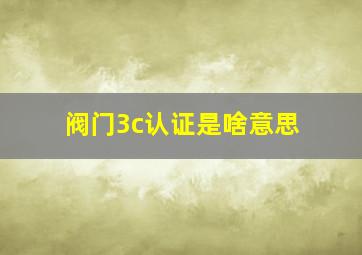 阀门3c认证是啥意思