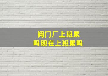 阀门厂上班累吗现在上班累吗