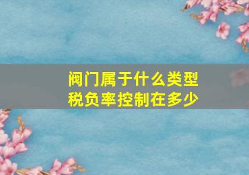 阀门属于什么类型税负率控制在多少