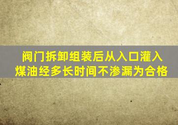 阀门拆卸组装后从入口灌入煤油经多长时间不渗漏为合格