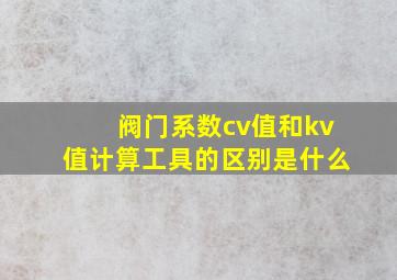 阀门系数cv值和kv值计算工具的区别是什么