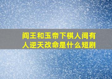 阎王和玉帝下棋人间有人逆天改命是什么短剧