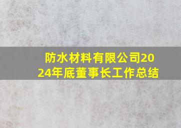 防水材料有限公司2024年底董事长工作总结