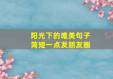 阳光下的唯美句子简短一点发朋友圈