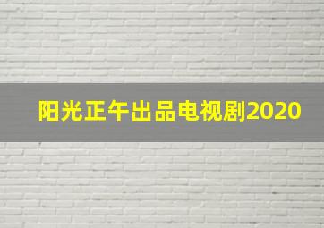 阳光正午出品电视剧2020