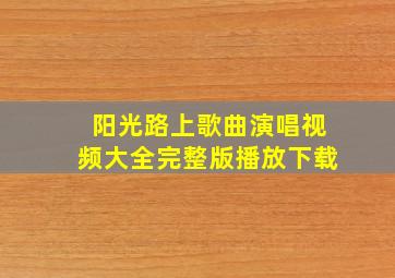 阳光路上歌曲演唱视频大全完整版播放下载