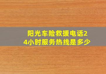 阳光车险救援电话24小时服务热线是多少