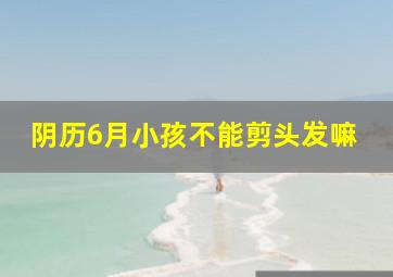 阴历6月小孩不能剪头发嘛