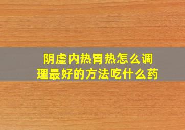 阴虚内热胃热怎么调理最好的方法吃什么药