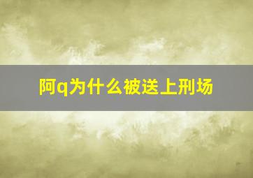 阿q为什么被送上刑场