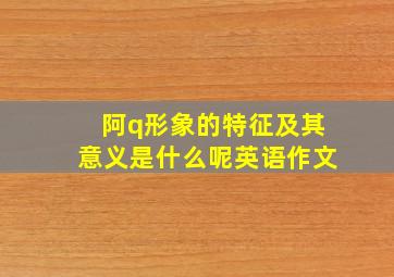 阿q形象的特征及其意义是什么呢英语作文