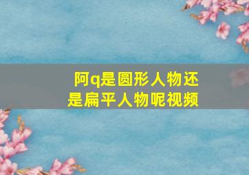 阿q是圆形人物还是扁平人物呢视频