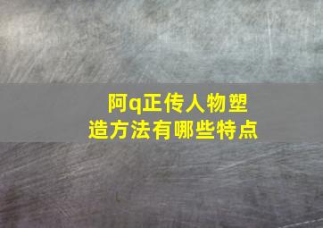 阿q正传人物塑造方法有哪些特点