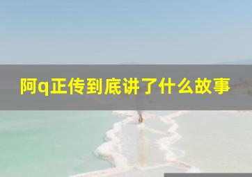 阿q正传到底讲了什么故事