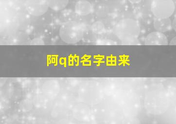 阿q的名字由来