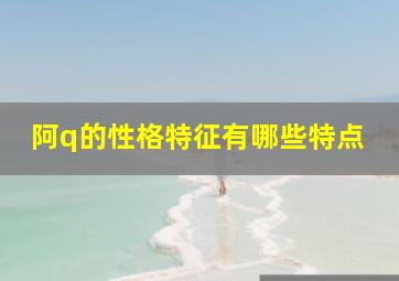 阿q的性格特征有哪些特点