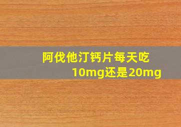 阿伐他汀钙片每天吃10mg还是20mg