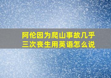 阿伦因为爬山事故几乎三次丧生用英语怎么说