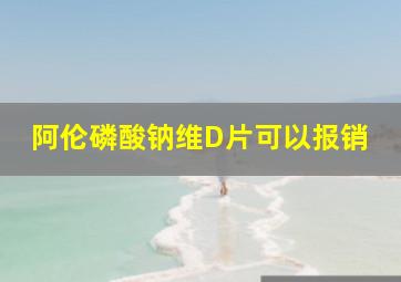 阿伦磷酸钠维D片可以报销