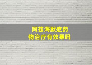 阿兹海默症药物治疗有效果吗