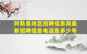 阿勒泰地区招聘信息网最新招聘信息电话是多少号