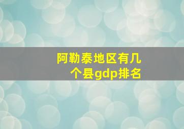 阿勒泰地区有几个县gdp排名