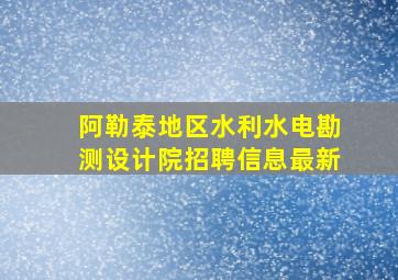 阿勒泰地区水利水电勘测设计院招聘信息最新