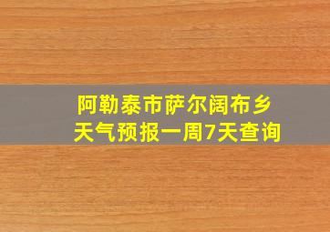 阿勒泰市萨尔阔布乡天气预报一周7天查询