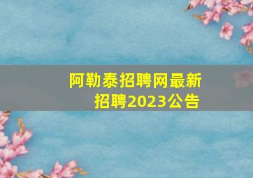 阿勒泰招聘网最新招聘2023公告