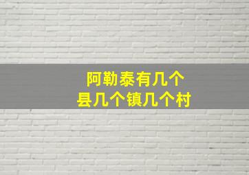 阿勒泰有几个县几个镇几个村