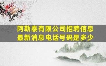 阿勒泰有限公司招聘信息最新消息电话号码是多少