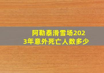 阿勒泰滑雪场2023年意外死亡人数多少