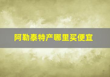 阿勒泰特产哪里买便宜