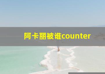 阿卡丽被谁counter