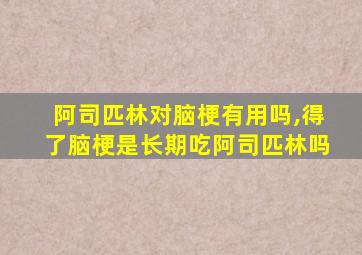 阿司匹林对脑梗有用吗,得了脑梗是长期吃阿司匹林吗